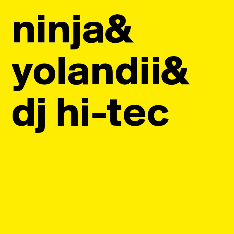 ninja&
yolandii&
dj hi-tec

