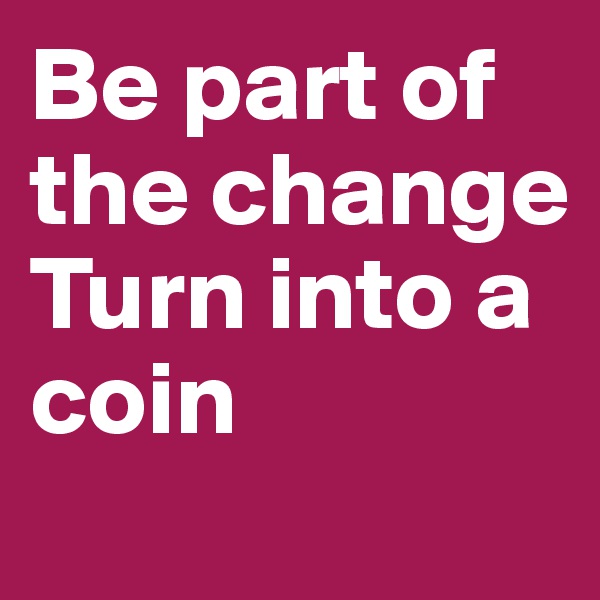 Be part of the change
Turn into a coin
