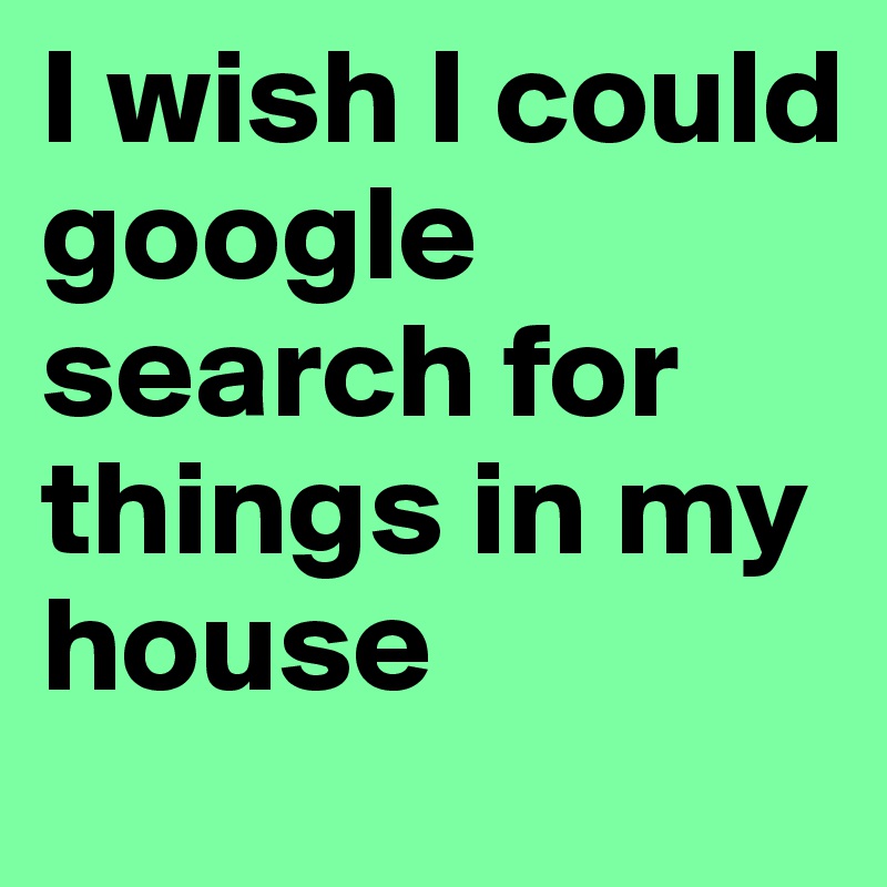 I wish I could google search for things in my house
