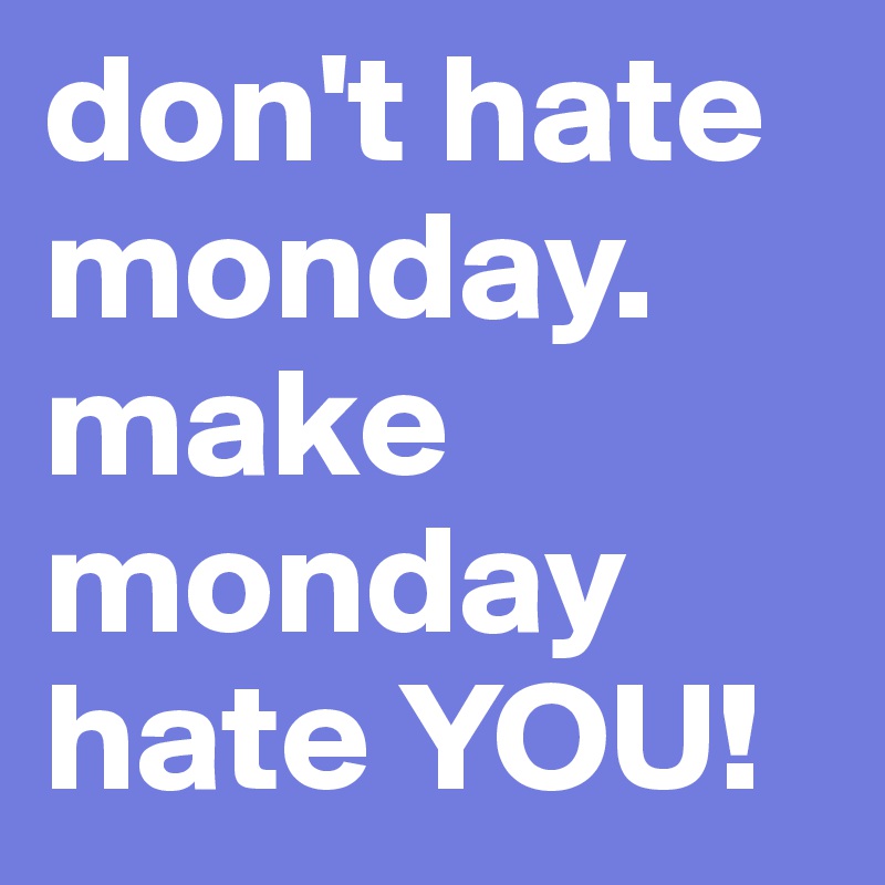don't hate monday. 
make monday hate YOU!