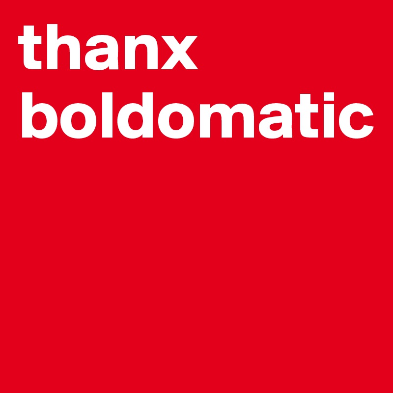 thanx boldomatic


