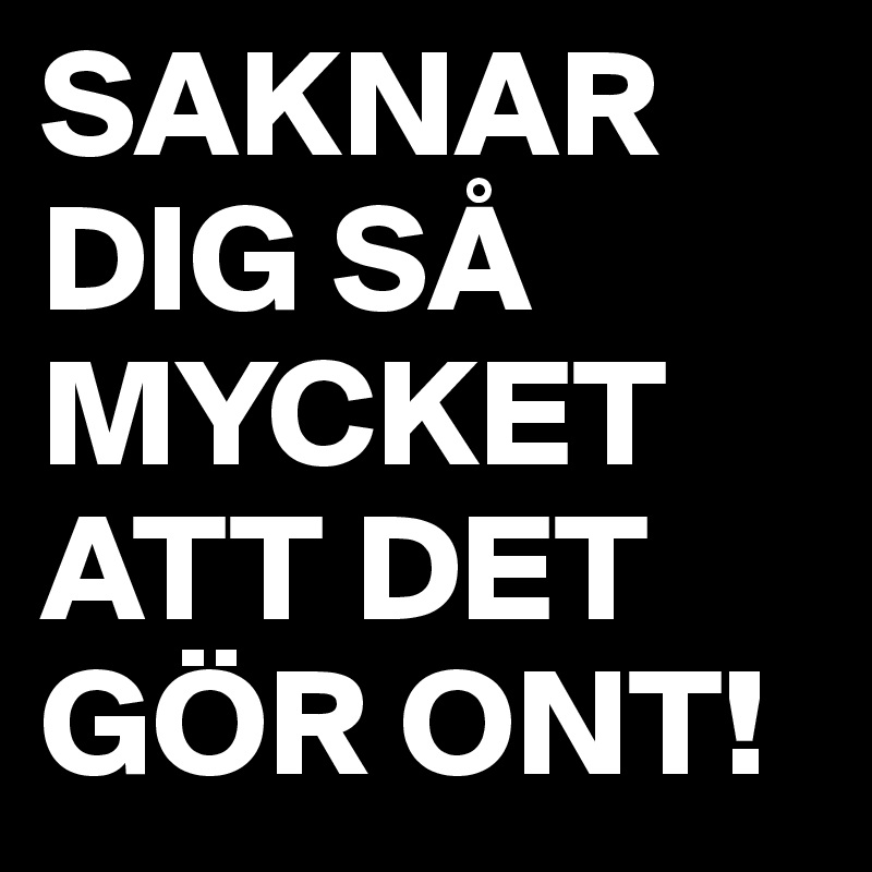 SAKNAR DIG SÅ MYCKET ATT DET GÖR ONT! 