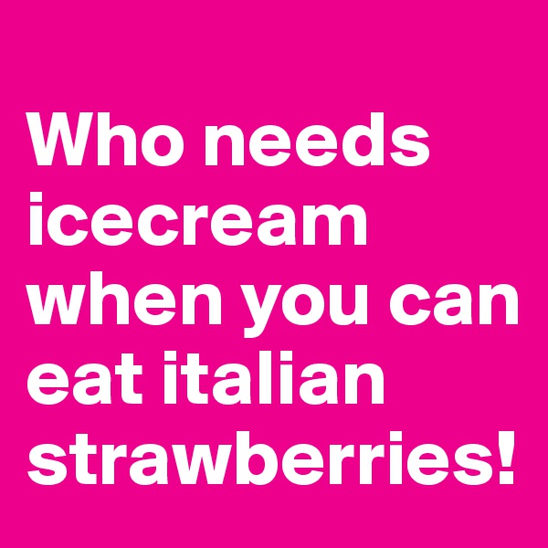 
Who needs icecream when you can eat italian strawberries!