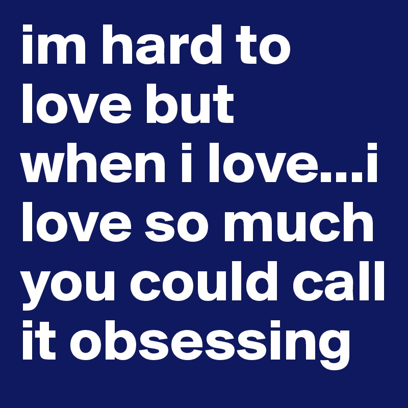 im hard to love but when i love...i love so much you could call it obsessing