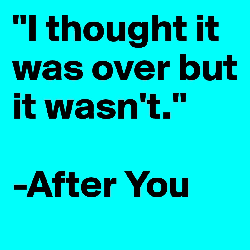 "I thought it was over but it wasn't."

-After You