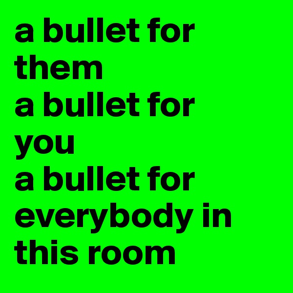 a bullet for them
a bullet for 
you
a bullet for everybody in this room