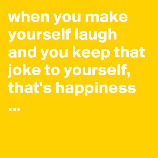 when you make yourself laugh and you keep that joke to yourself, that's happiness ...

