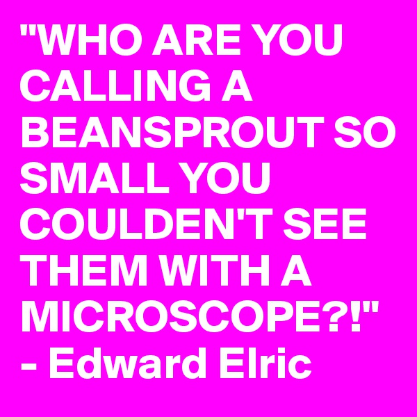 "WHO ARE YOU CALLING A BEANSPROUT SO SMALL YOU COULDEN'T SEE THEM WITH A MICROSCOPE?!"
- Edward Elric