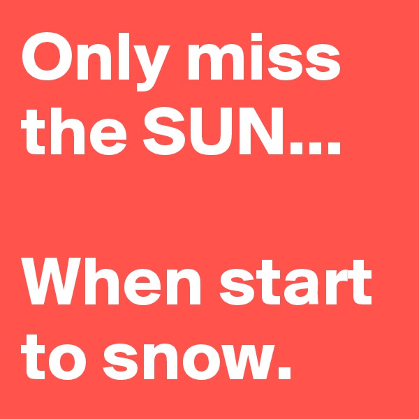 Only miss the SUN... 

When start to snow.