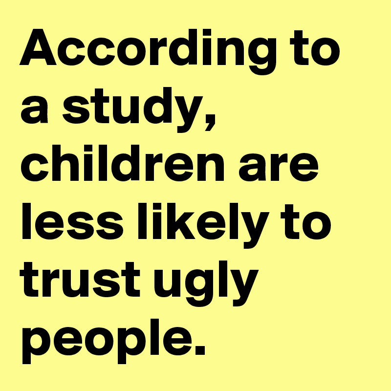According to a study, children are less likely to trust ugly people.