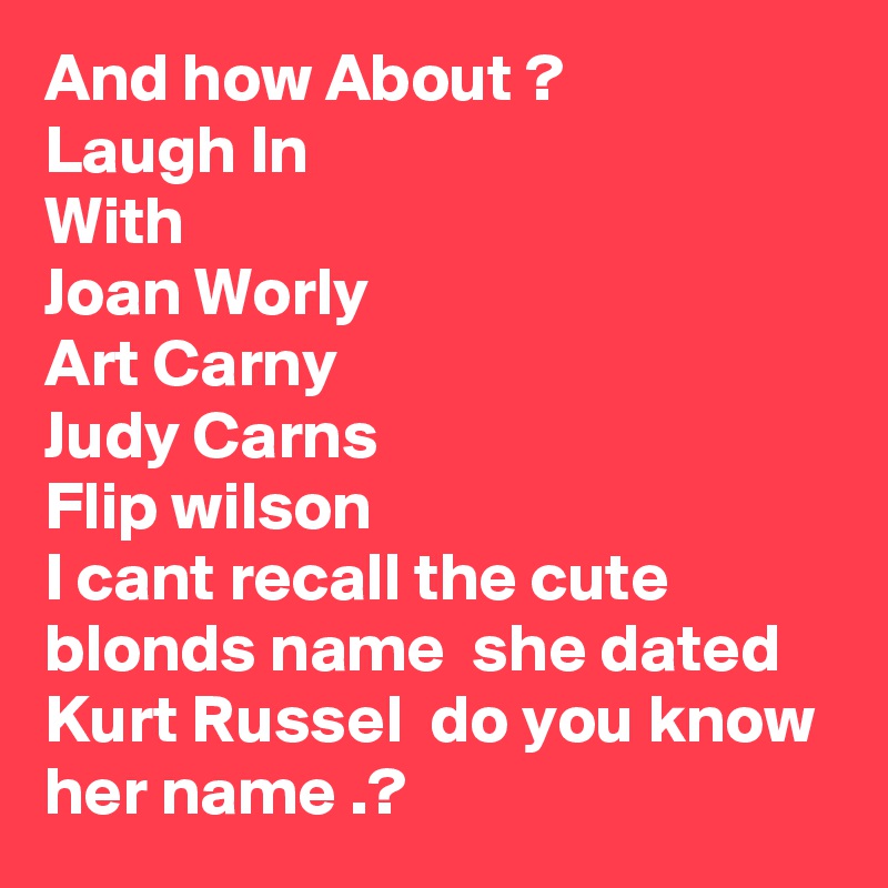 And how About ?
Laugh In
With 
Joan Worly 
Art Carny
Judy Carns
Flip wilson 
I cant recall the cute blonds name  she dated Kurt Russel  do you know her name .?