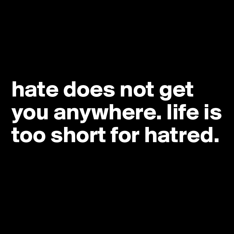 


hate does not get you anywhere. life is too short for hatred.



