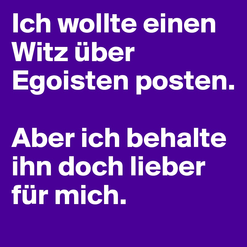 Ich wollte einen Witz über Egoisten posten.

Aber ich behalte ihn doch lieber für mich.