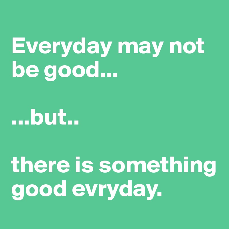 
Everyday may not be good...

...but.. 

there is something good evryday.