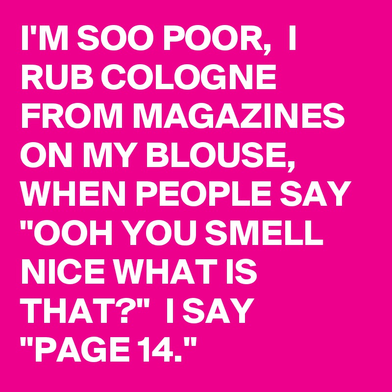 I'M SOO POOR,  I RUB COLOGNE FROM MAGAZINES ON MY BLOUSE, WHEN PEOPLE SAY "OOH YOU SMELL NICE WHAT IS THAT?"  I SAY 
"PAGE 14."