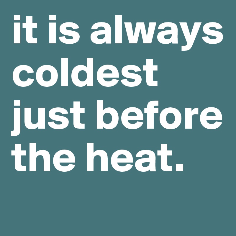 it is always coldest just before the heat.