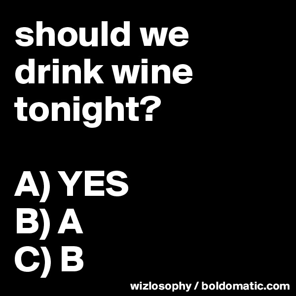 should we drink wine tonight?

A) YES
B) A
C) B