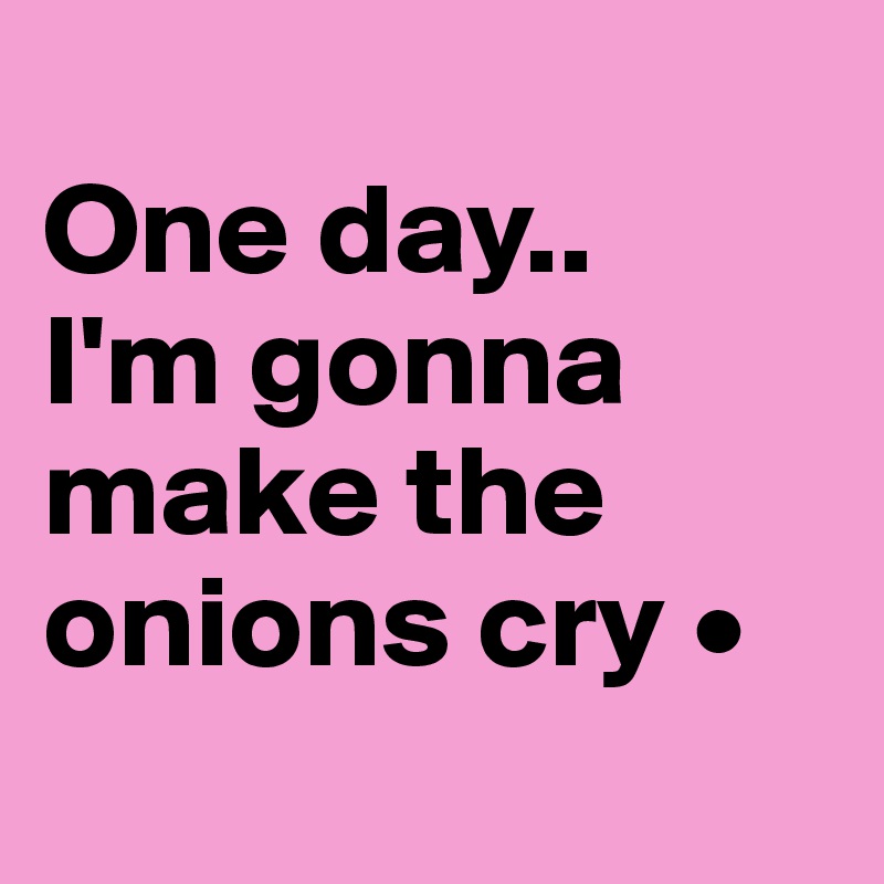 
One day..
I'm gonna make the onions cry •
