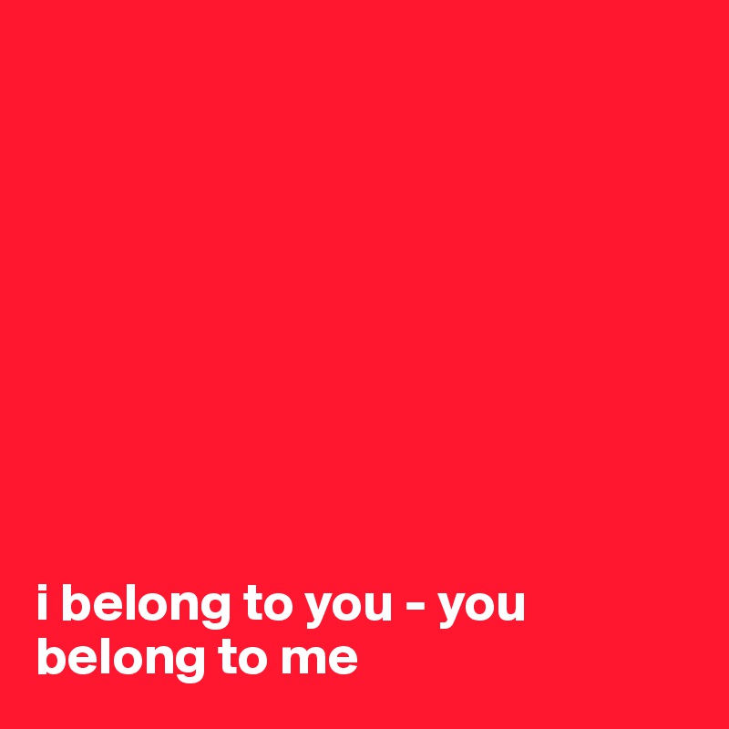 









i belong to you - you belong to me