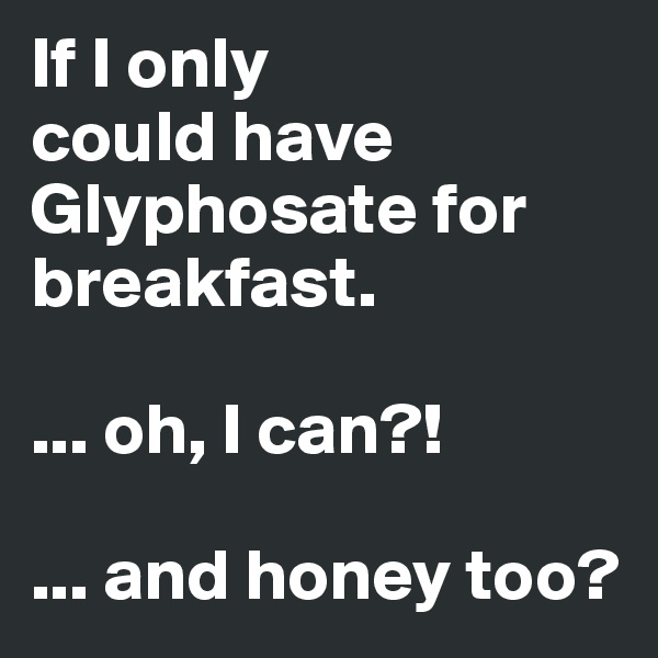 If I only 
could have Glyphosate for breakfast.

... oh, I can?!

... and honey too?