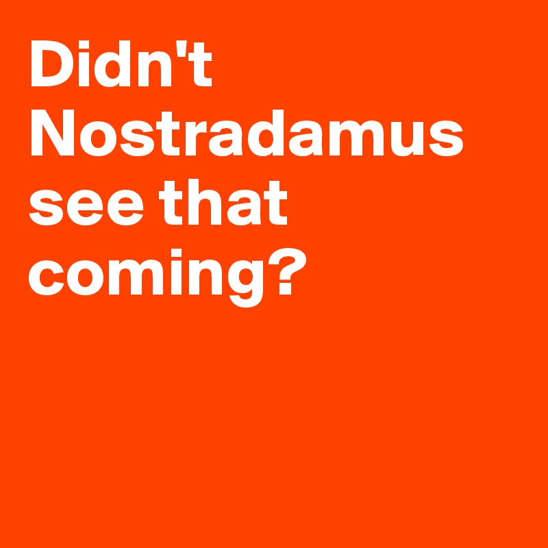 Didn't Nostradamus see that coming? 


