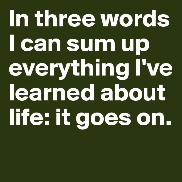 In three words I can sum up everything I've learned about life: it goes on.
