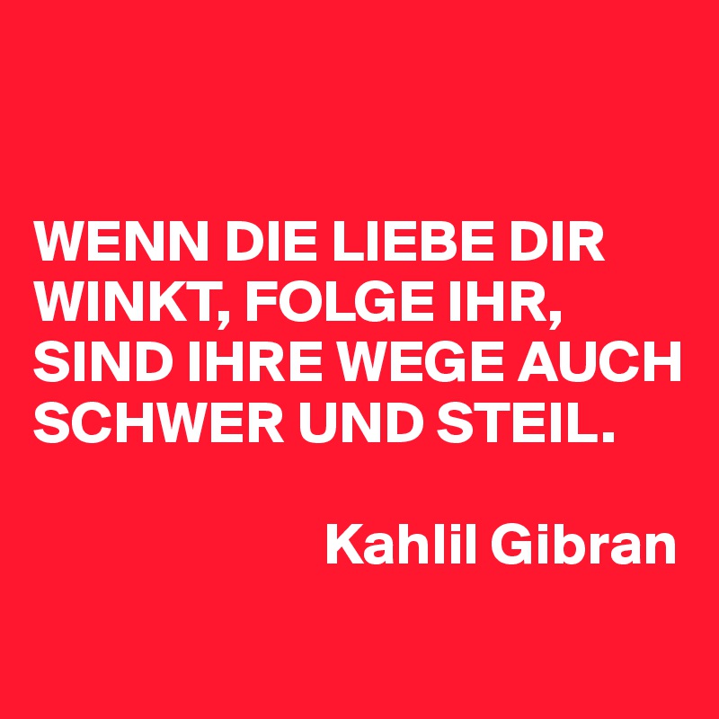 


WENN DIE LIEBE DIR WINKT, FOLGE IHR, SIND IHRE WEGE AUCH SCHWER UND STEIL. 

                        Kahlil Gibran 
