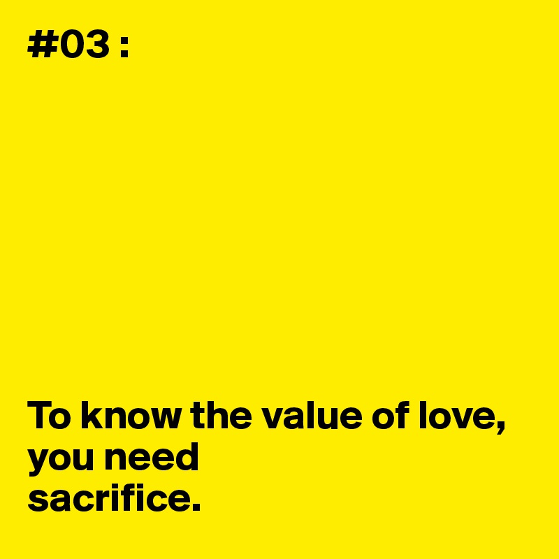 #03 :








To know the value of love, you need
sacrifice.