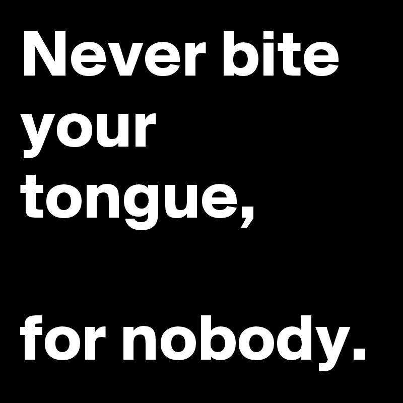 Never bite your tongue, 

for nobody. 