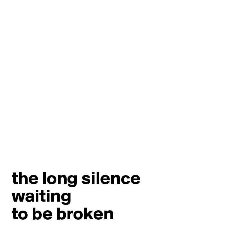 








the long silence
waiting 
to be broken
