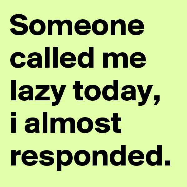 Someone called me lazy today, i almost responded.