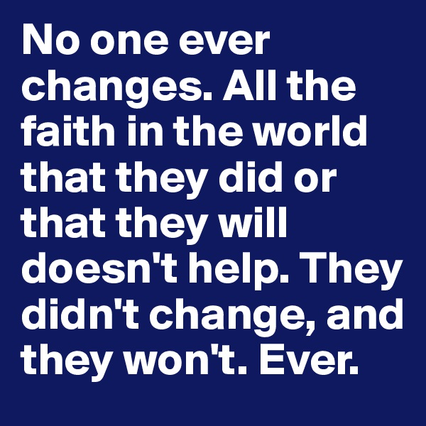 No one ever changes. All the faith in the world that they did or that they will doesn't help. They didn't change, and they won't. Ever. 