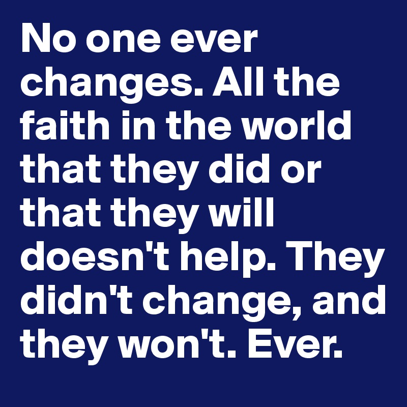 No one ever changes. All the faith in the world that they did or that they will doesn't help. They didn't change, and they won't. Ever. 