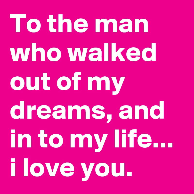 To the man who walked out of my dreams, and in to my life...
i love you.
