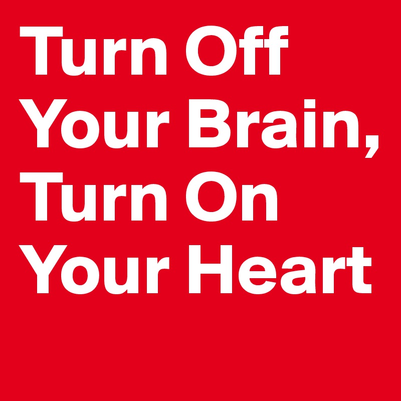 Turn Off Your Brain, Turn On Your Heart