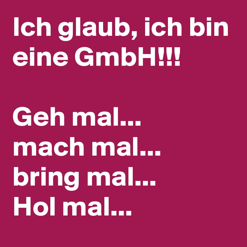 Ich glaub, ich bin eine GmbH!!! Geh mal... mach mal... bring mal... Hol