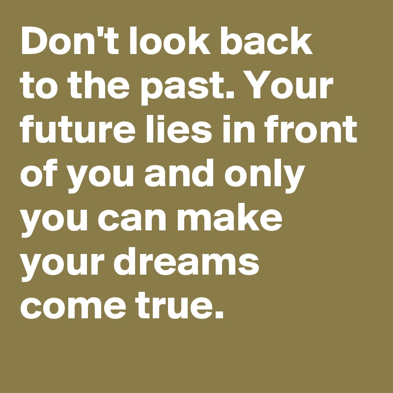 Don't look back to the past. Your future lies in front of you and only ...