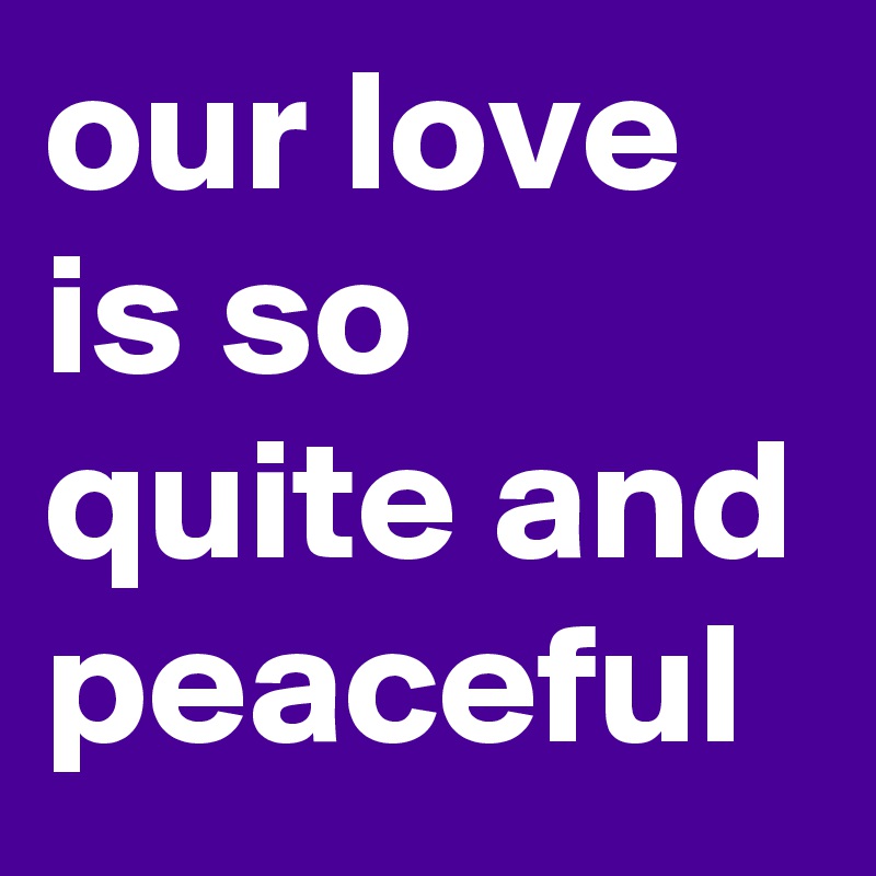 our love is so quite and peaceful