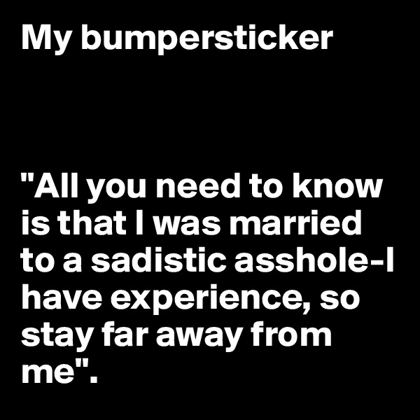 My bumpersticker 



"All you need to know is that I was married to a sadistic asshole-I have experience, so stay far away from me".