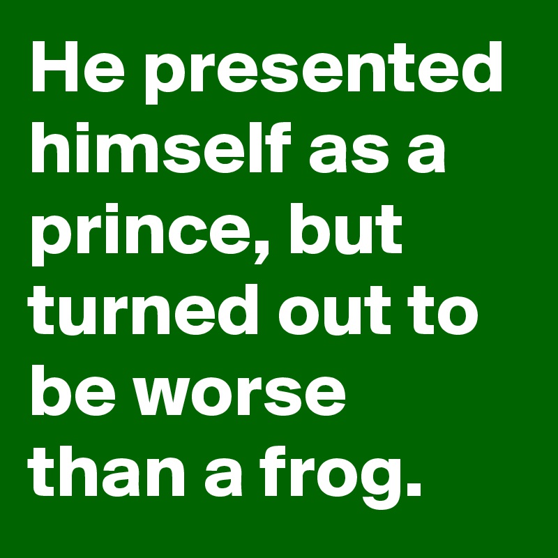 He presented himself as a prince, but turned out to be worse than a frog.