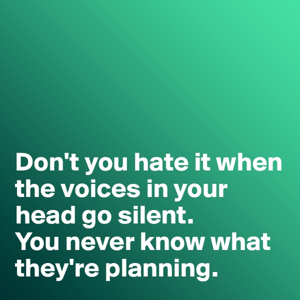 




Don't you hate it when the voices in your head go silent. 
You never know what they're planning. 