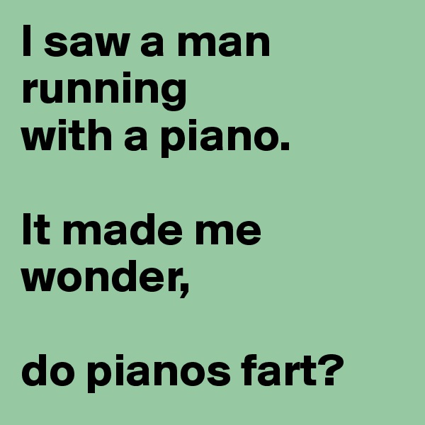I saw a man 
running 
with a piano. 

It made me wonder,

do pianos fart?