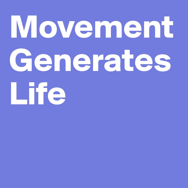 Movement 
Generates
Life

