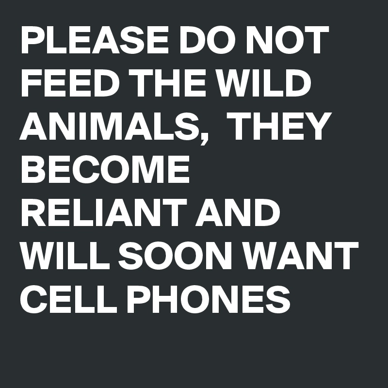 PLEASE DO NOT FEED THE WILD ANIMALS,  THEY BECOME RELIANT AND WILL SOON WANT CELL PHONES 