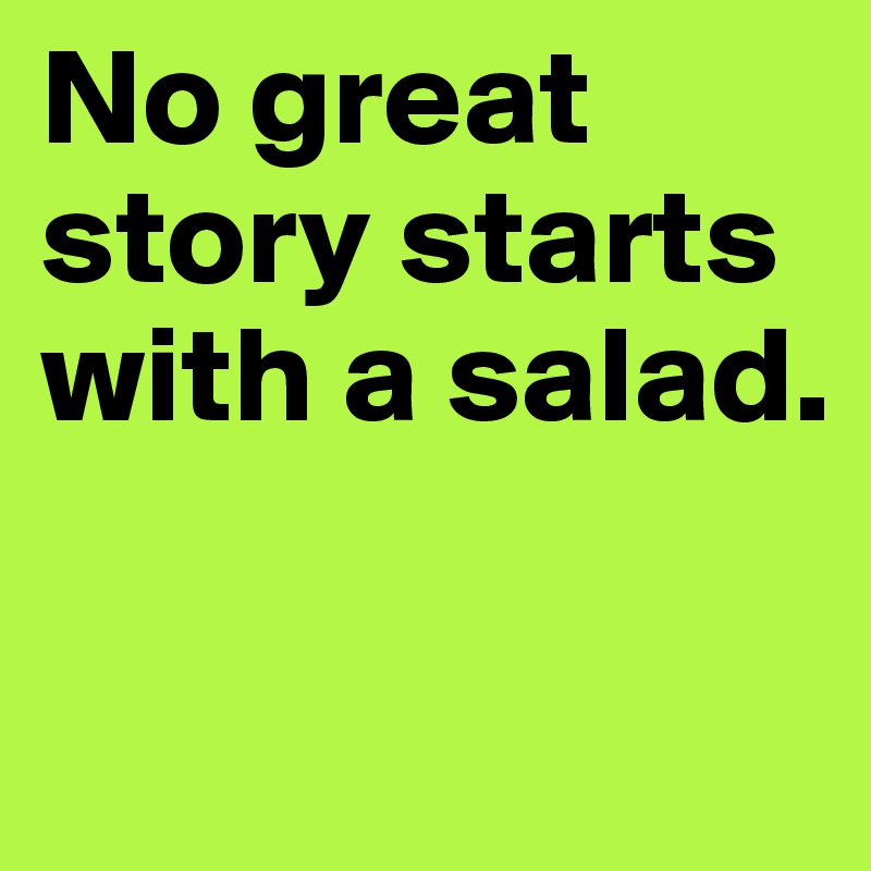 No great story starts with a salad.

