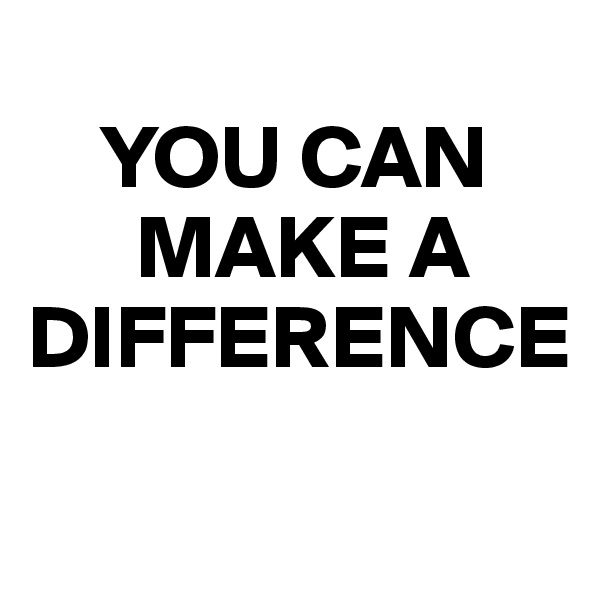 
    YOU CAN 
      MAKE A DIFFERENCE
