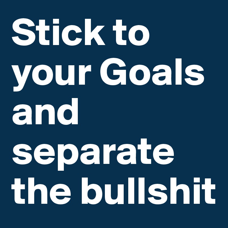 Stick to your Goals and separate the bullshit 