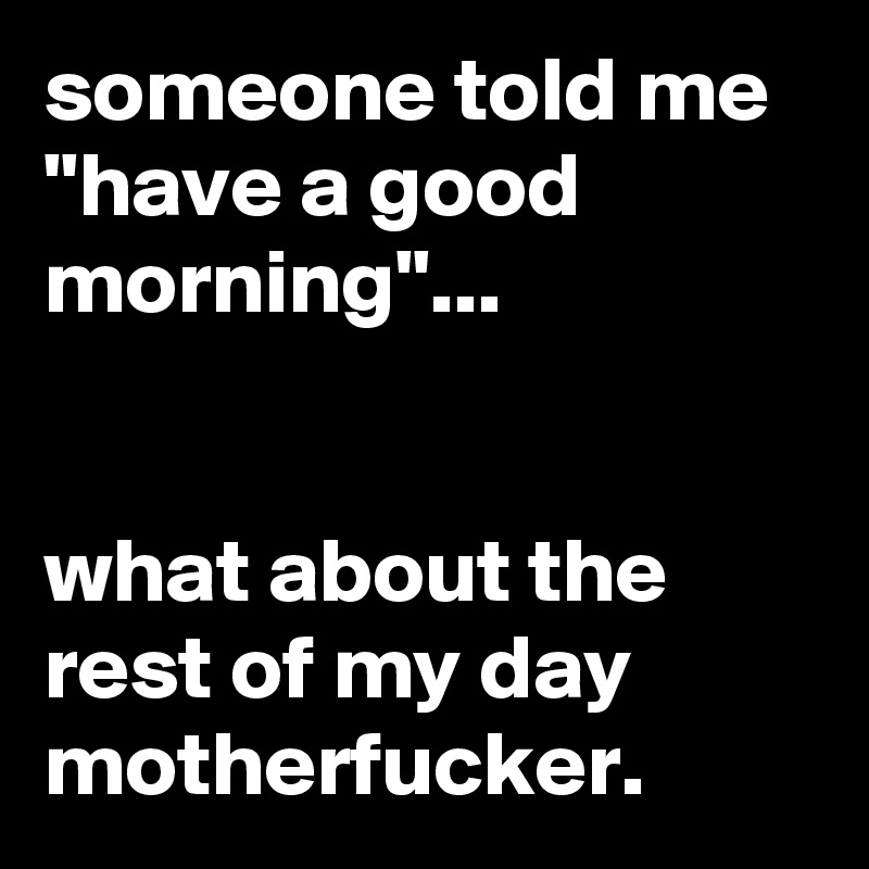 someone told me "have a good morning"...


what about the rest of my day motherfucker.