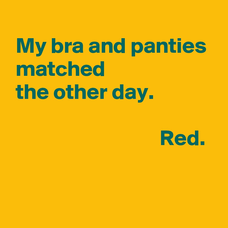 
 My bra and panties 
 matched 
 the other day.

                                  Red.

