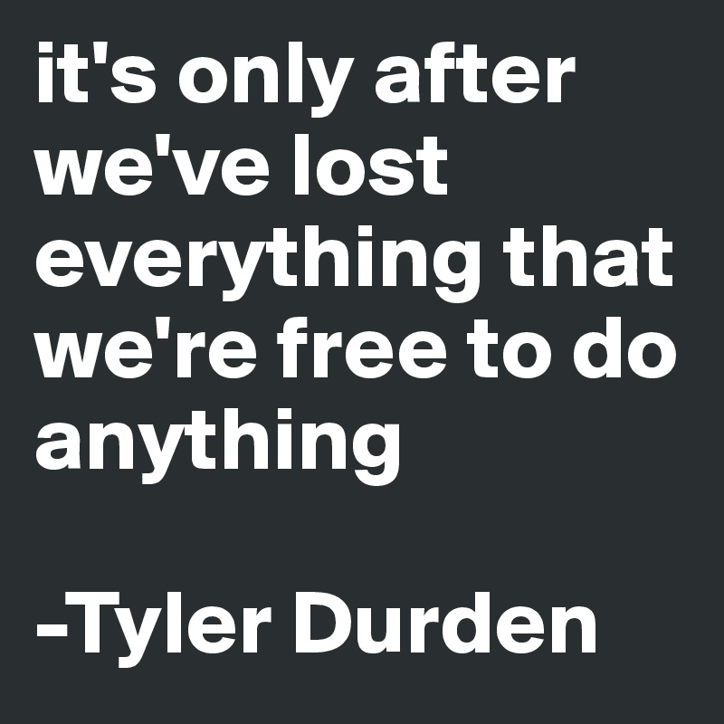 it's only after we've lost everything that we're free to do anything

-Tyler Durden